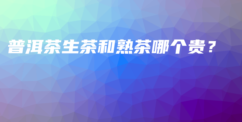 普洱茶生茶和熟茶哪个贵？插图
