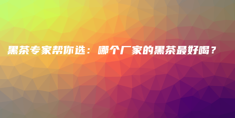 黑茶专家帮你选：哪个厂家的黑茶最好喝？插图