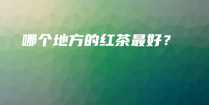 哪个地方的红茶最好?插图 哪个地方的红茶最好?插图