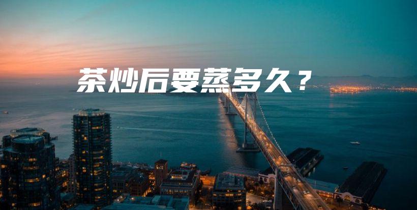 茶炒后要蒸多久？插图