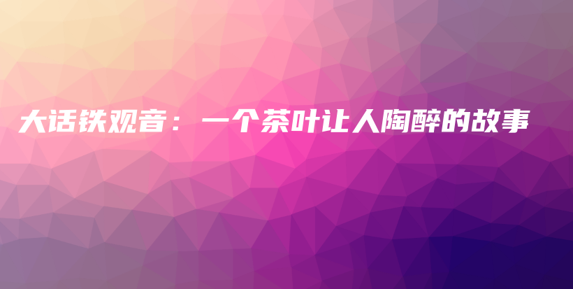 大话铁观音：一个茶叶让人陶醉的故事插图