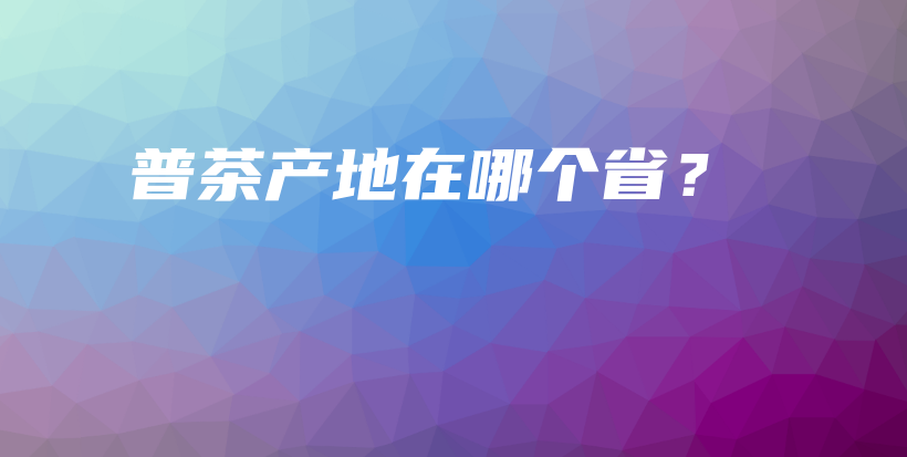 普茶产地在哪个省？插图