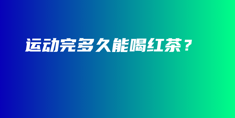运动完多久能喝红茶?插图 运动完多久能喝红茶?插图