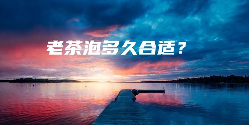 老茶泡多久合适？插图