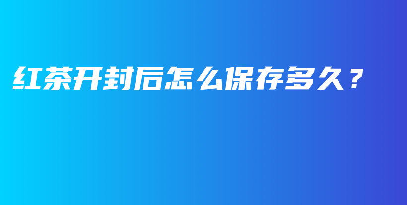 红茶开封后怎么保存多久？插图