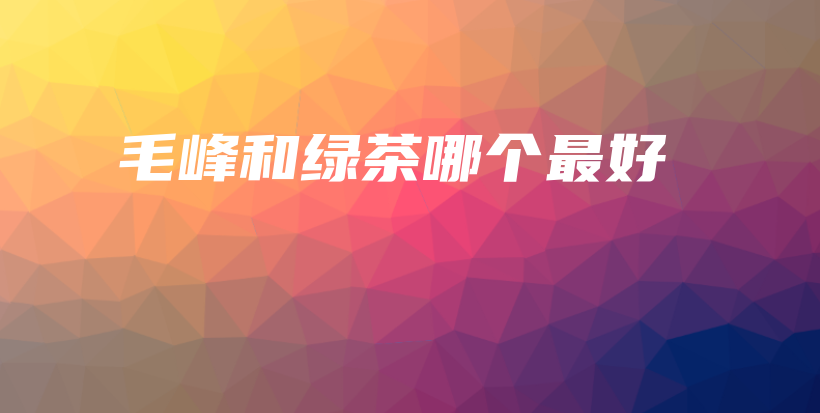 毛峰和绿茶哪个最好插图
