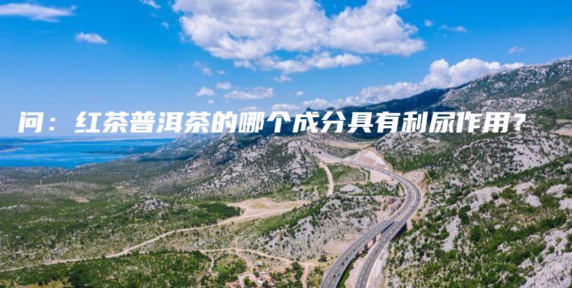 问:红茶普洱茶的哪个成分具有利尿作用?插图 问:红茶普洱茶的哪个成分具有利尿作用?插图