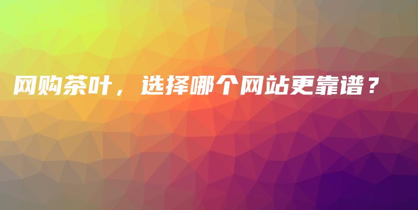 网购茶叶，选择哪个网站更靠谱？插图