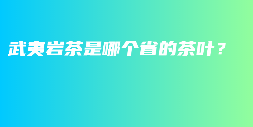 武夷岩茶是哪个省的茶叶？插图