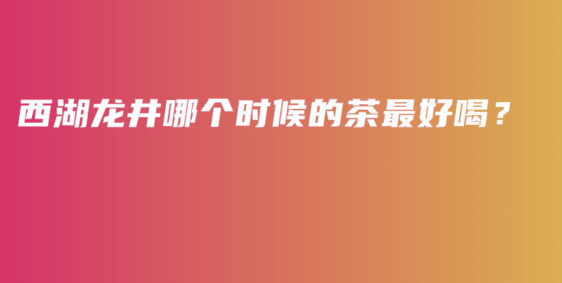 西湖龙井哪个时候的茶最好喝?插图 西湖龙井哪个时候的茶最好喝?插图