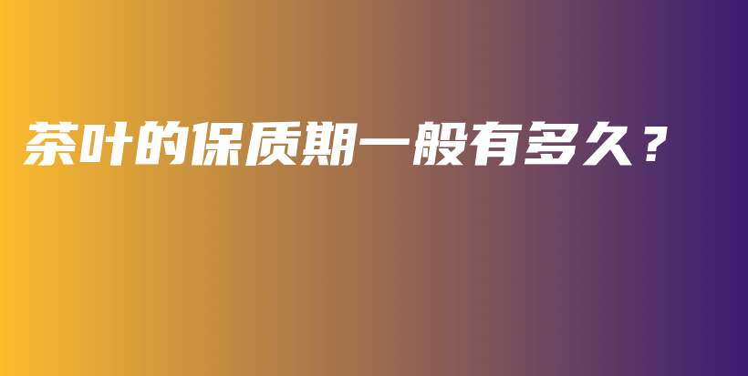 茶叶的保质期一般有多久?插图 茶叶的保质期一般有多久?插图