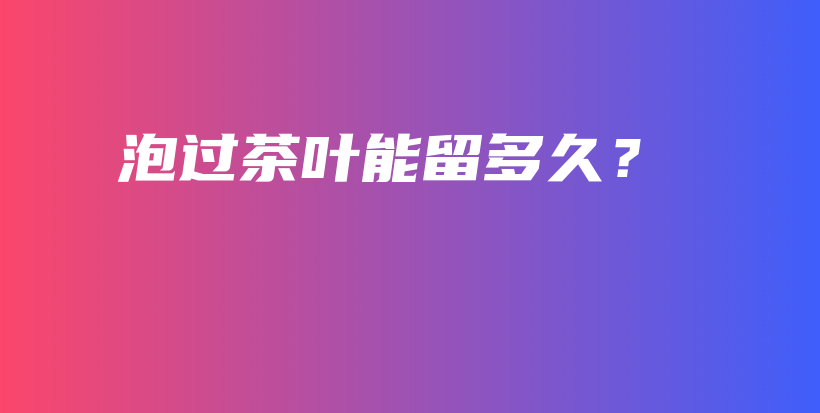 泡过茶叶能留多久?插图 泡过茶叶能留多久?插图