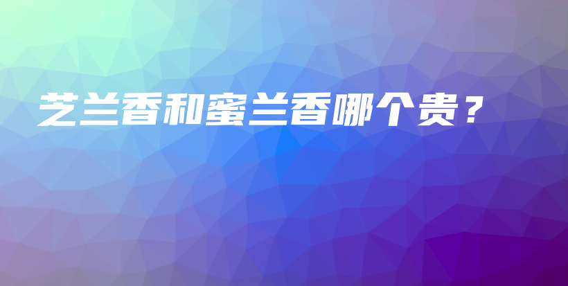 芝兰香和蜜兰香哪个贵？插图