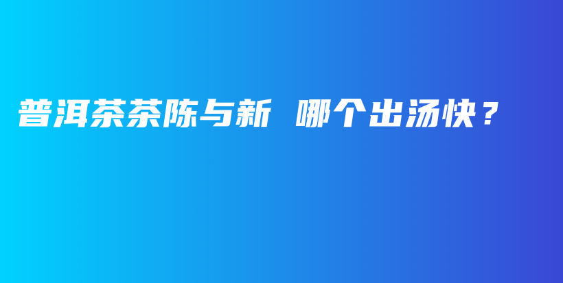 普洱茶茶陈与新 哪个出汤快？插图