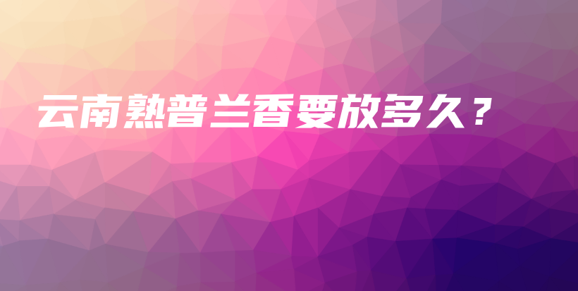 云南熟普兰香要放多久？插图