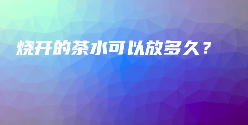烧开的茶水可以放多久？插图