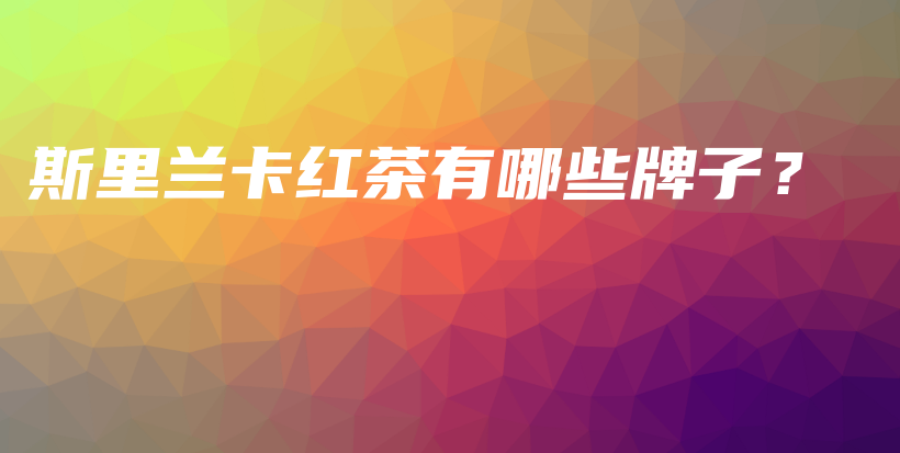 斯里兰卡红茶有哪些牌子？插图