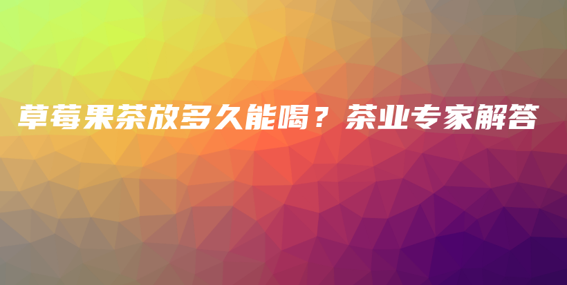 草莓果茶放多久能喝？茶业专家解答插图