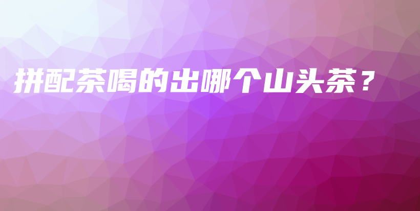 拼配茶喝的出哪个山头茶？插图