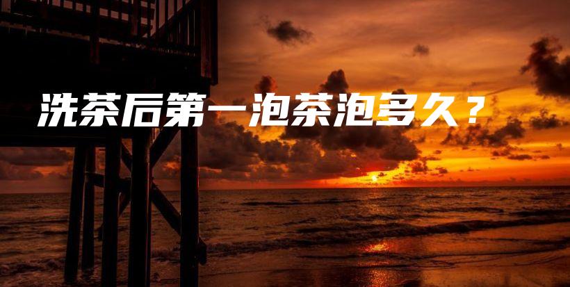 洗茶后第一泡茶泡多久?插图 洗茶后第一泡茶泡多久?插图