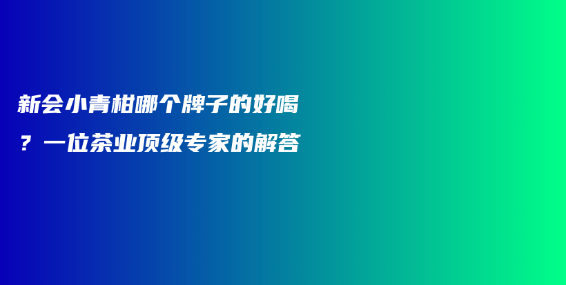 新会小青柑哪个牌子的好喝？一位茶业顶级专家的解答插图