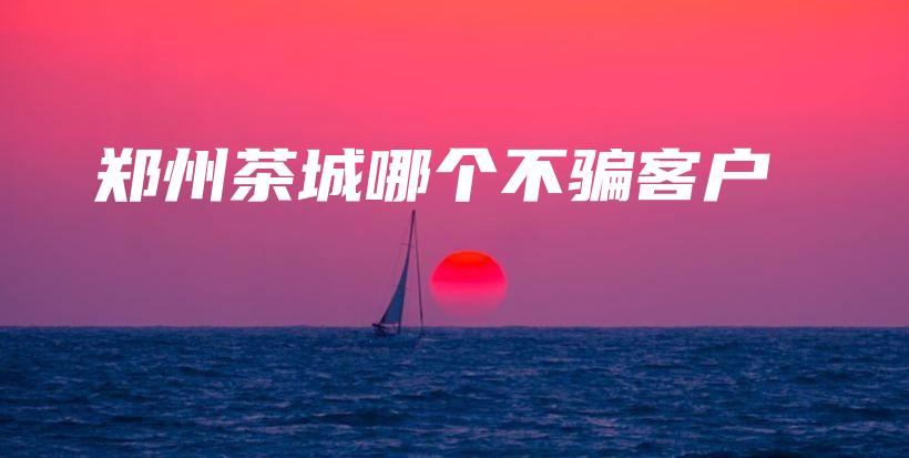 郑州茶城哪个不骗客户插图