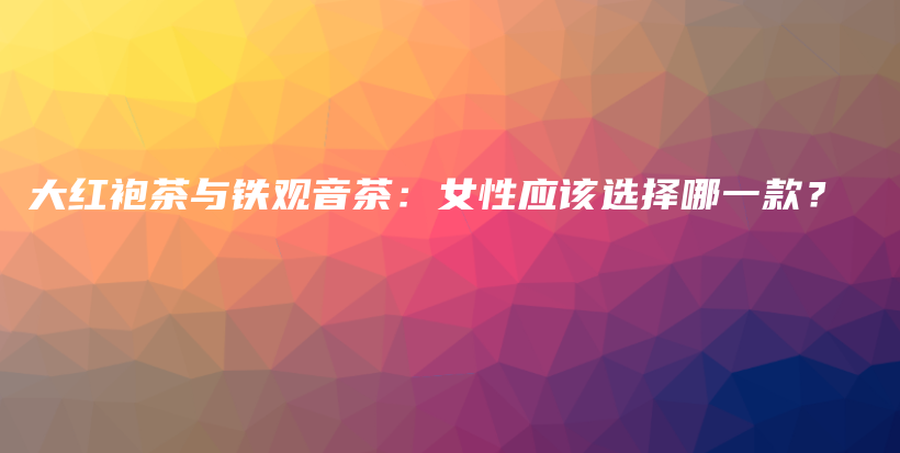 大红袍茶与铁观音茶：女性应该选择哪一款？插图