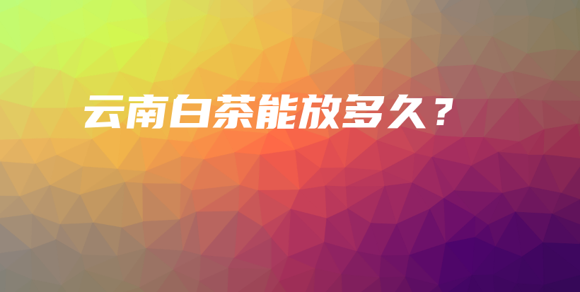 云南白茶能放多久?插图 云南白茶能放多久?插图