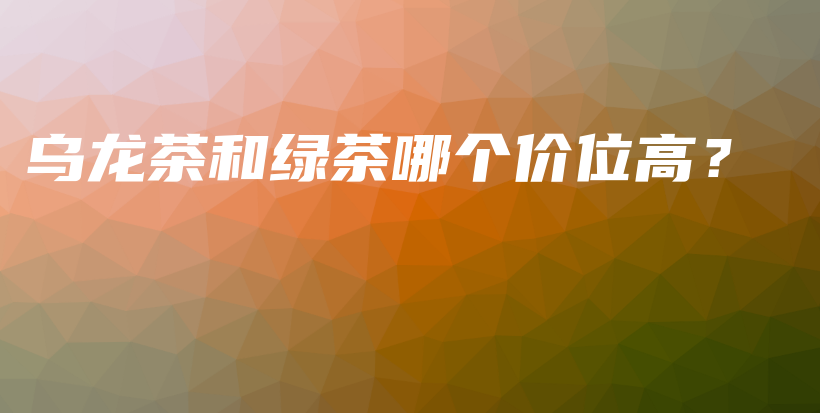 乌龙茶和绿茶哪个价位高？插图