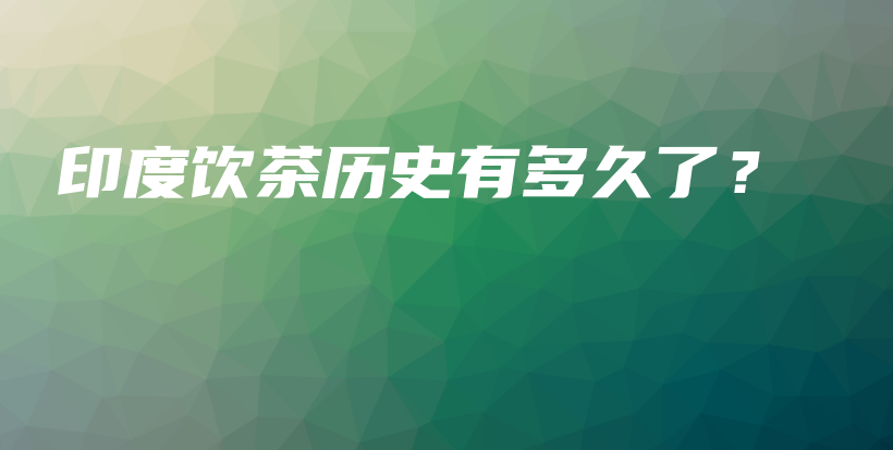 印度饮茶历史有多久了?插图 印度饮茶历史有多久了?插图