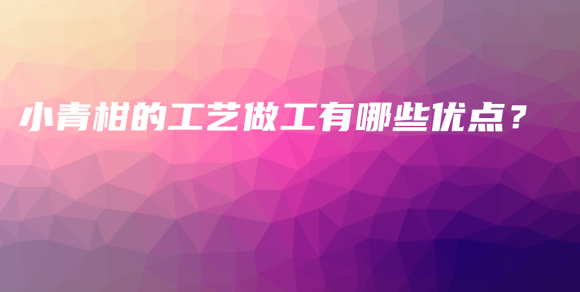 小青柑的工艺做工有哪些优点？插图