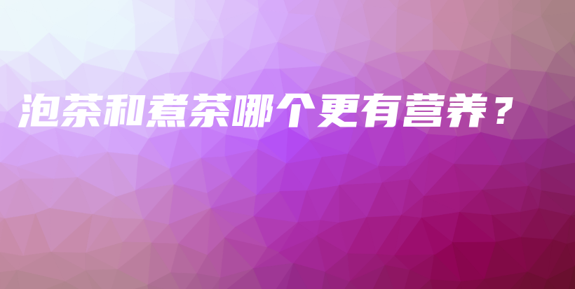 泡茶和煮茶哪个更有营养？插图