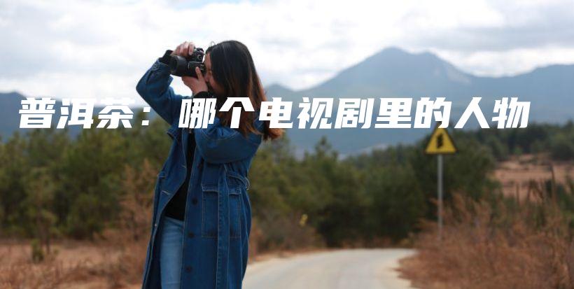 普洱茶:哪个电视剧里的人物插图 普洱茶:哪个电视剧里的人物插图