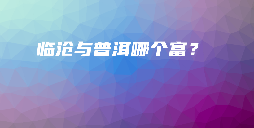 临沧与普洱哪个富?插图 临沧与普洱哪个富?插图