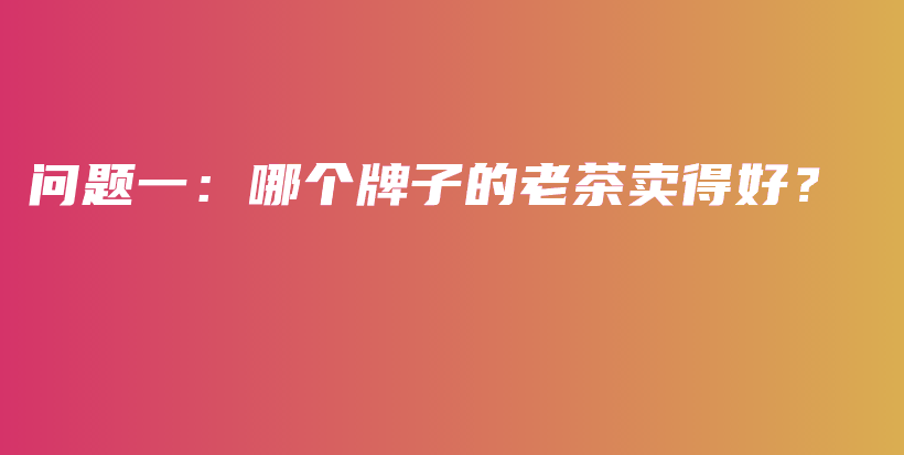 问题一：哪个牌子的老茶卖得好？插图
