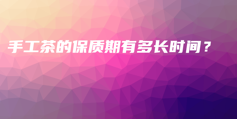 手工茶的保质期有多长时间？插图