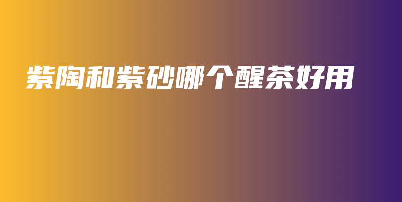 紫陶和紫砂哪个醒茶好用插图