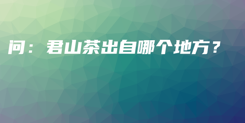 问：君山茶出自哪个地方？插图