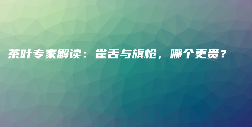 茶叶专家解读：雀舌与旗枪，哪个更贵？插图
