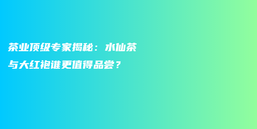 茶业顶级专家揭秘：水仙茶与大红袍谁更值得品尝？插图