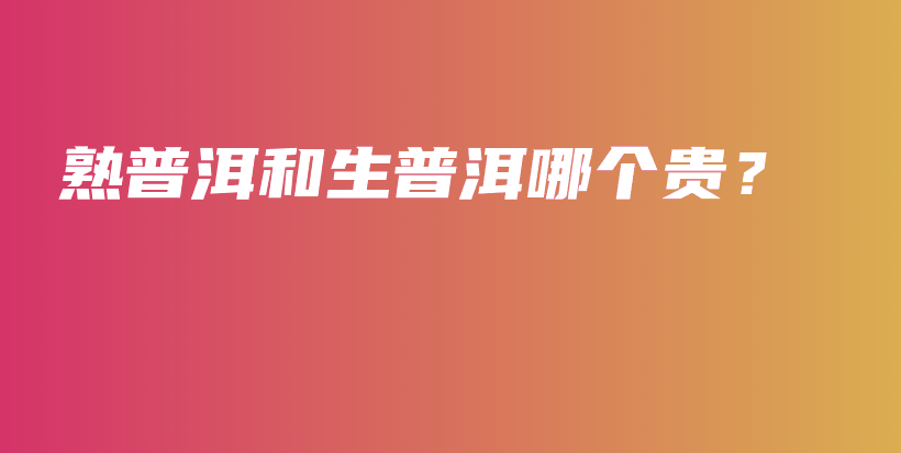 熟普洱和生普洱哪个贵？插图