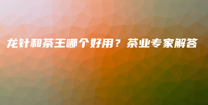 龙针和茶王哪个好用？茶业专家解答插图