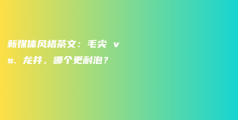 新媒体风格茶文：毛尖 vs. 龙井，哪个更耐泡？插图