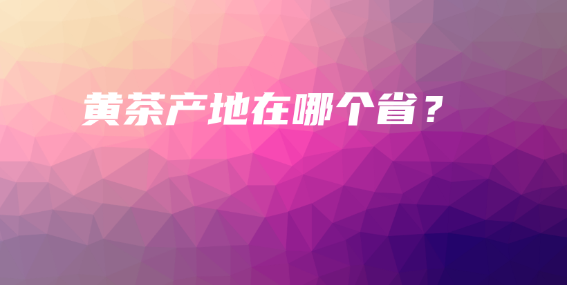 黄茶产地在哪个省？插图