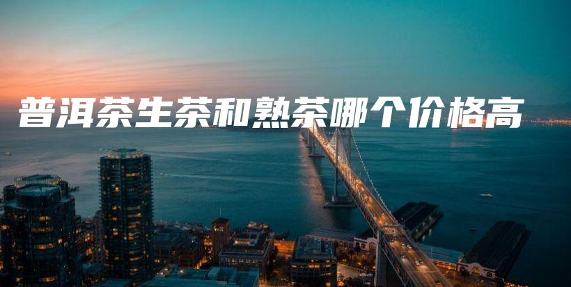 普洱茶生茶和熟茶哪个价格高插图