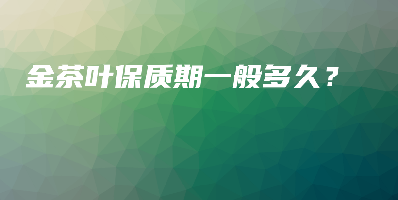 金茶叶保质期一般多久?插图 金茶叶保质期一般多久?插图