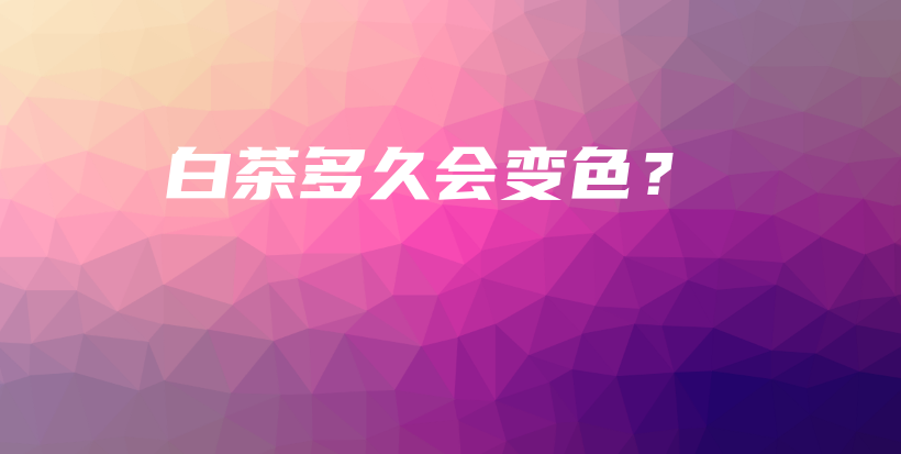 白茶多久会变色?插图 白茶多久会变色?插图