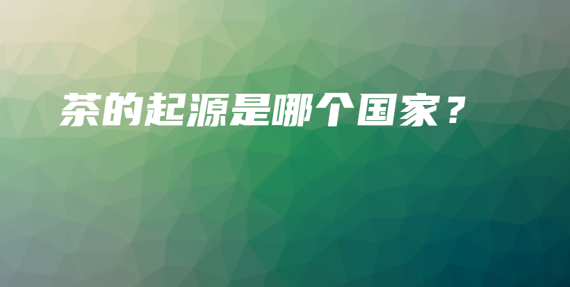 茶的起源是哪个国家?插图 茶的起源是哪个国家?插图