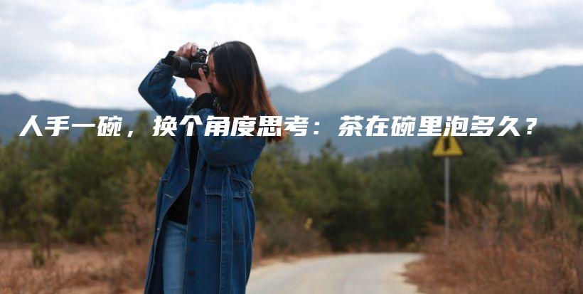 人手一碗，换个角度思考：茶在碗里泡多久？插图