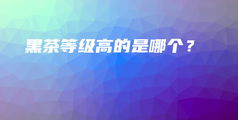 黑茶等级高的是哪个？插图